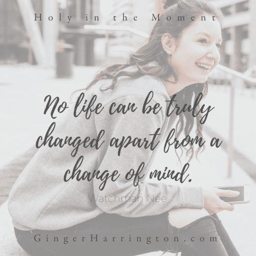 "No life can be truly changed apart from a change of mind" This quote from Watchman Nee is referenced in chapter 9: Moments to Think. Discover your holy moments with the award-winning book, Holy in the Moment by Ginger Harrington. Join the online book club for the book!