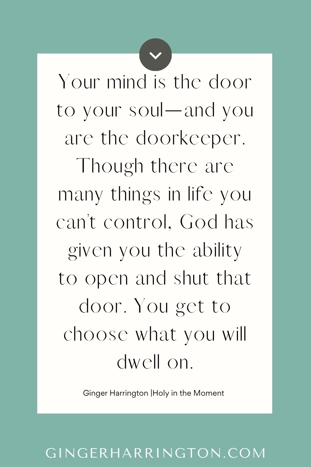 Christian quote graphic with text: “Your mind is the door to your soul—and you are the doorkeeper. Though there are many things in life you can’t control, God has given you the ability to open and shut that door. You get to choose what you will dwell on.” — Ginger Harrington, Holy in the Moment.